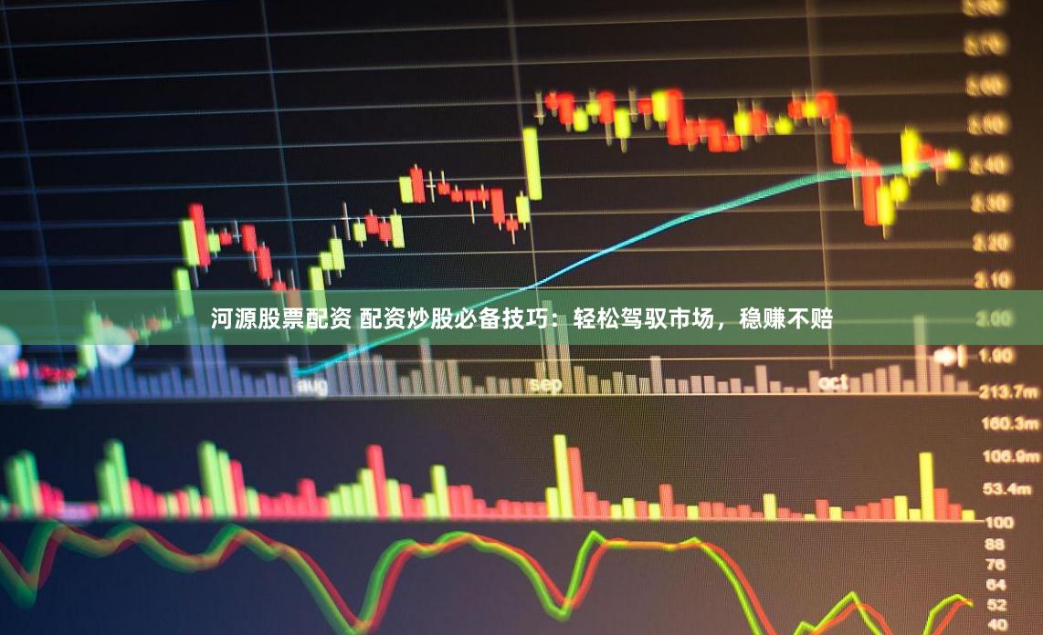 河源股票配资 配资炒股必备技巧：轻松驾驭市场，稳赚不赔