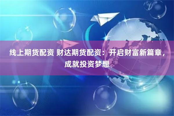 线上期货配资 财达期货配资:开启财富新篇章,成就投资梦想