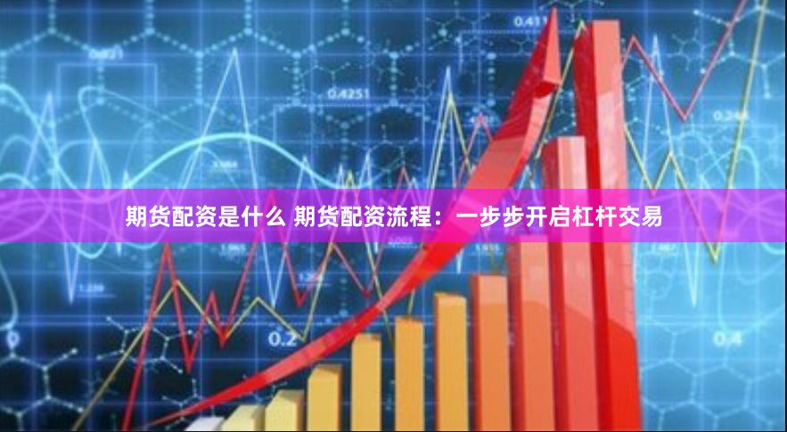 期货配资是什么 期货配资流程:一步步开启杠杆交易