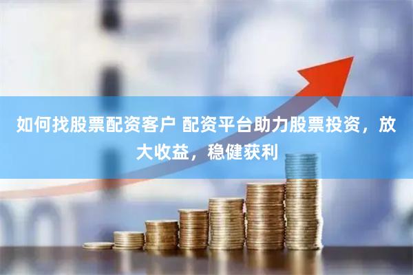 如何找股票配资客户 配资平台助力股票投资,放大收益,稳健获利