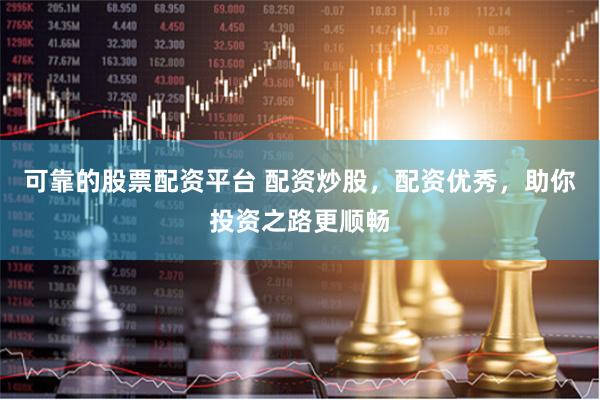 可靠的股票配资平台 配资炒股，配资优秀，助你投资之路更顺畅