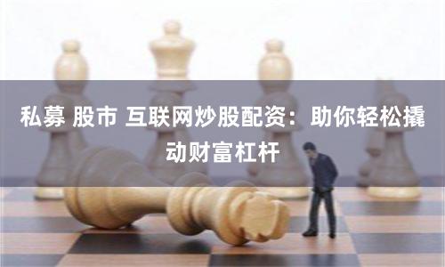 私募 股市 互联网炒股配资:助你轻松撬动财富杠杆