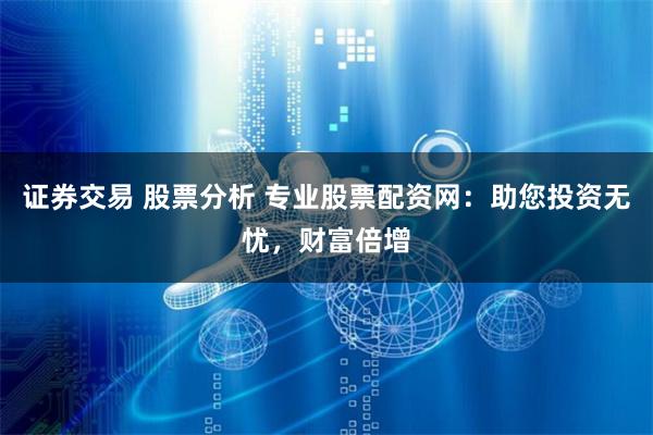 证券交易 股票分析 专业股票配资网：助您投资无忧，财富倍增