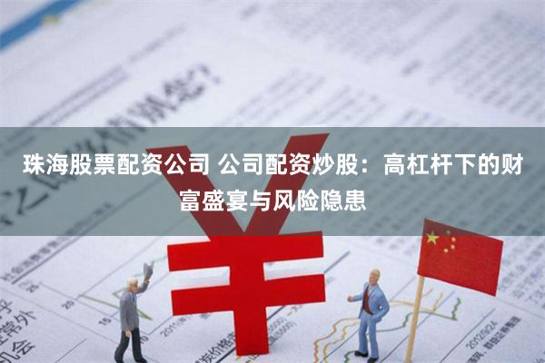 珠海股票配资公司 公司配资炒股:高杠杆下的财富盛宴与风险隐患