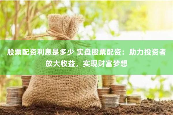 股票配资利息是多少 实盘股票配资：助力投资者放大收益，实现财富梦想