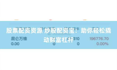 股票配资资源 炒股配资宝：助你轻松撬动财富杠杆