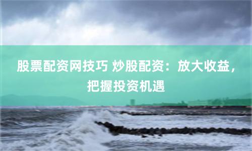 股票配资网技巧 炒股配资：放大收益，把握投资机遇