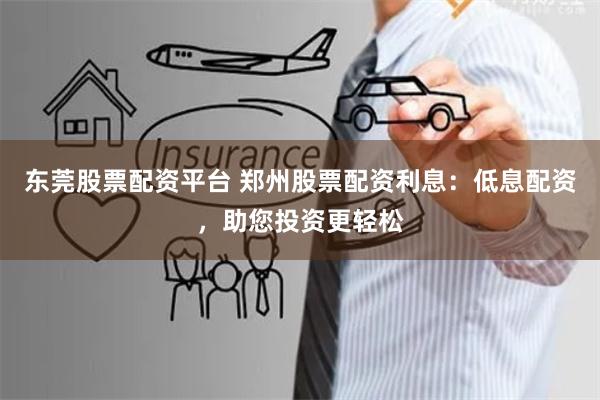 东莞股票配资平台 郑州股票配资利息:低息配资,助您投资更轻松
