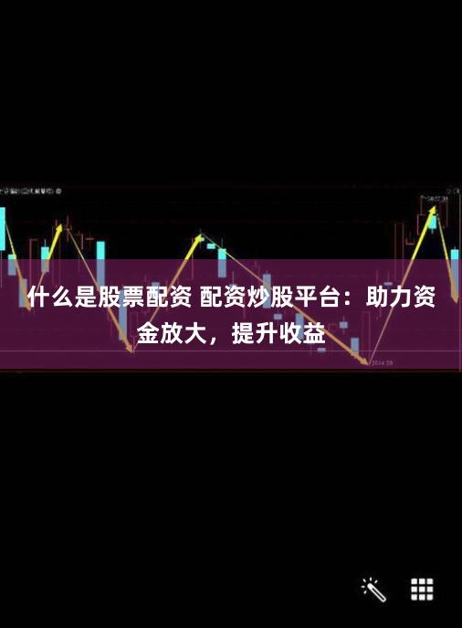 什么是股票配资 配资炒股平台:助力资金放大,提升收益