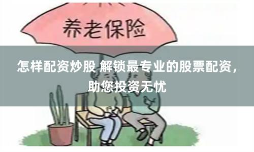 怎样配资炒股 解锁最专业的股票配资，助您投资无忧