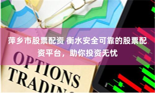 萍乡市股票配资 衡水安全可靠的股票配资平台，助你投资无忧