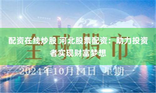 配资在线炒股 河北股票配资：助力投资者实现财富梦想