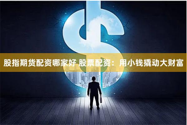 股指期货配资哪家好 股票配资：用小钱撬动大财富