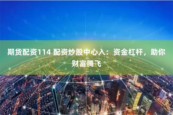 期货配资114 配资炒股中心入：资金杠杆，助你财富腾飞