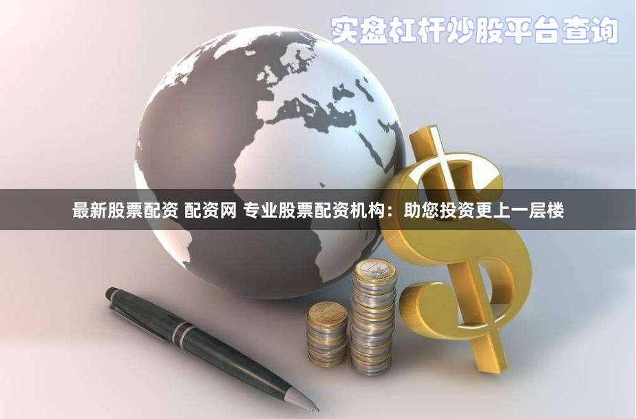 最新股票配资 配资网 专业股票配资机构：助您投资更上一层楼