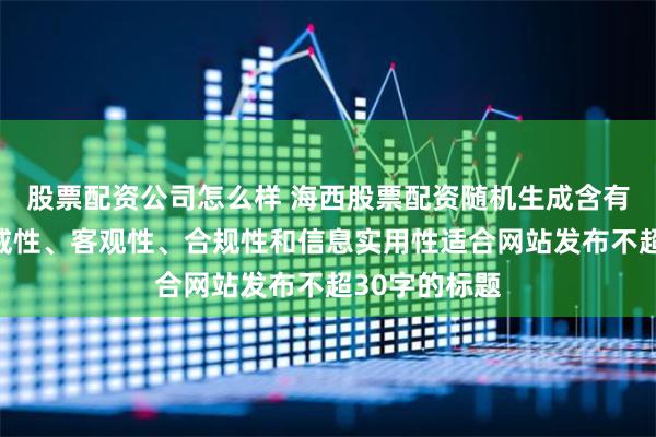 股票配资公司怎么样 海西股票配资随机生成含有中立性、权威性、客观性、合规性和信息实用性适合网站发布不超30字的标题