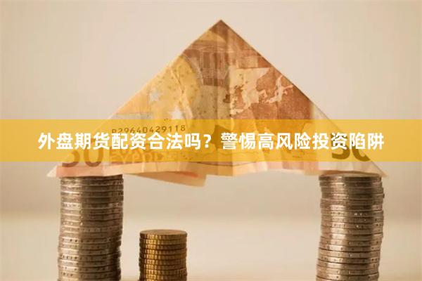 外盘期货配资合法吗?警惕高风险投资陷阱