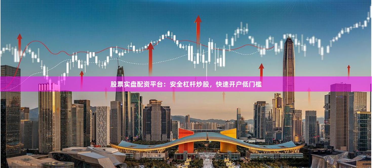 股票实盘配资平台：安全杠杆炒股，快速开户低门槛