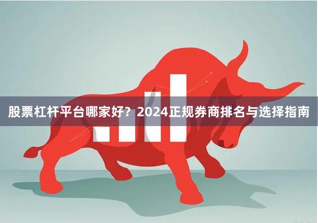 股票杠杆平台哪家好？2024正规券商排名与选择指南