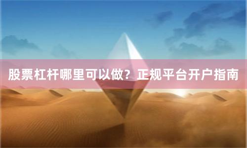 股票杠杆哪里可以做？正规平台开户指南