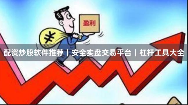 配资炒股软件推荐｜安全实盘交易平台｜杠杆工具大全
