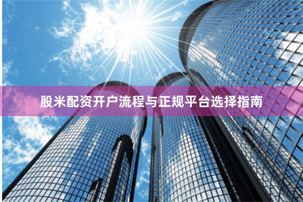 股米配资开户流程与正规平台选择指南