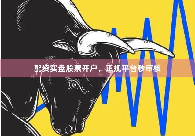 配资实盘股票开户，正规平台秒审核