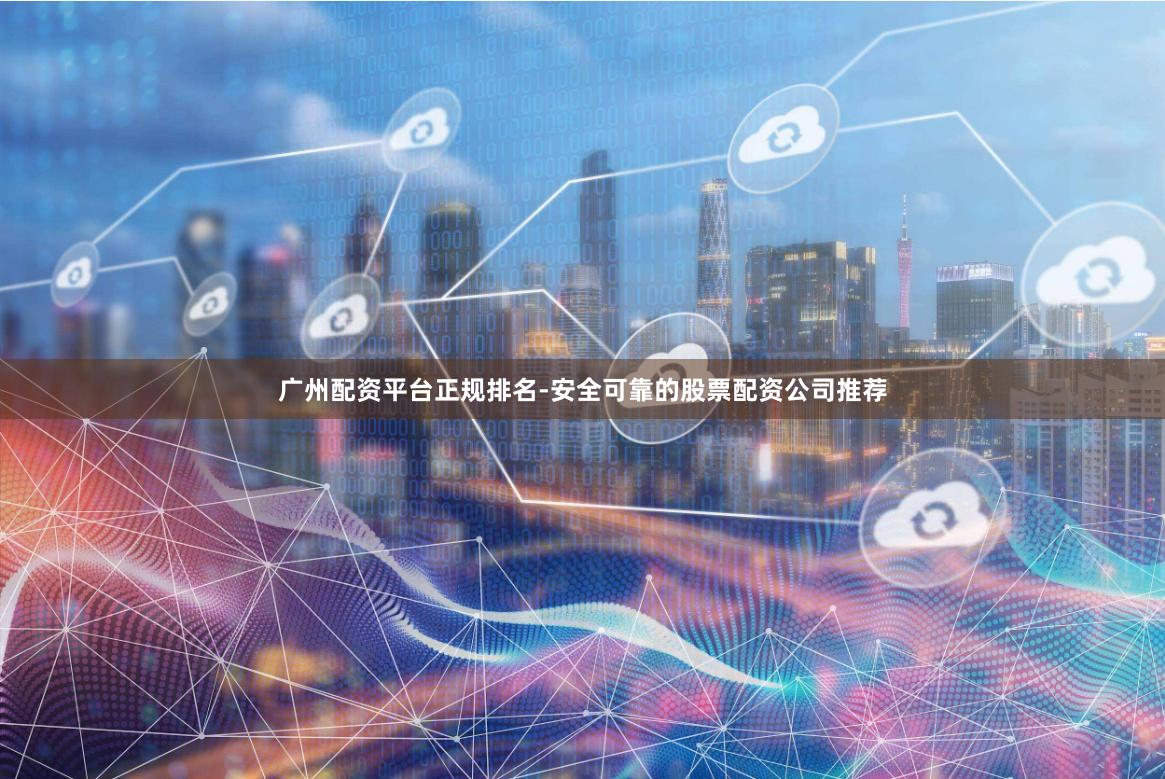 广州配资平台正规排名-安全可靠的股票配资公司推荐