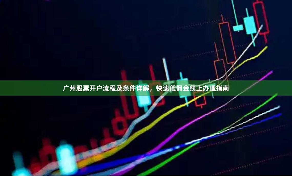 广州股票开户流程及条件详解，快速低佣金线上办理指南