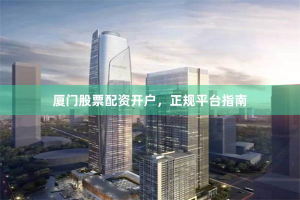 厦门股票配资开户，正规平台指南
