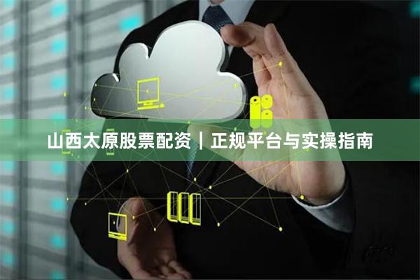 山西太原股票配资｜正规平台与实操指南