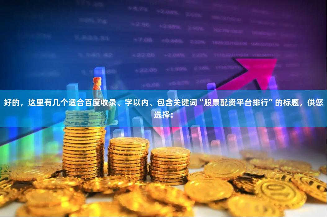 好的，这里有几个适合百度收录、字以内、包含关键词“股票配资平台排行”的标题，供您选择：