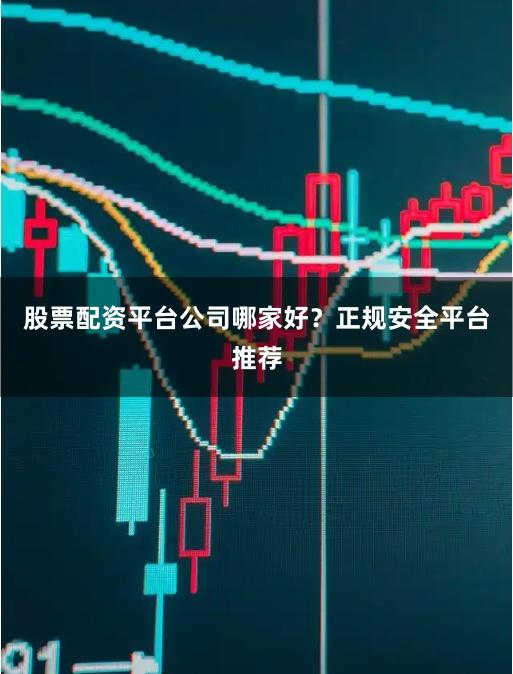 股票配资平台公司哪家好？正规安全平台推荐