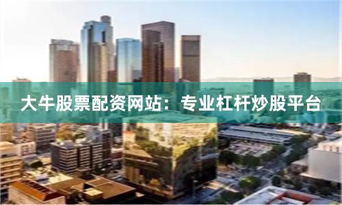大牛股票配资网站：专业杠杆炒股平台
