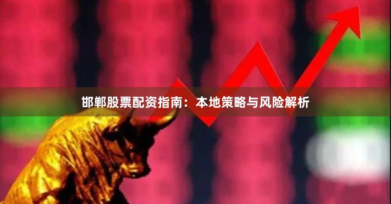邯郸股票配资指南：本地策略与风险解析