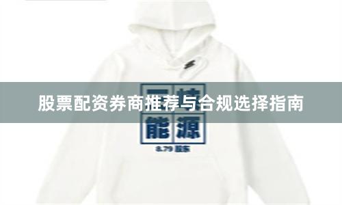 股票配资券商推荐与合规选择指南