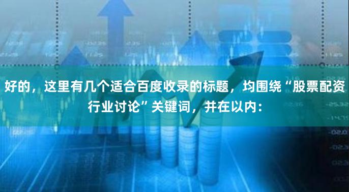 好的，这里有几个适合百度收录的标题，均围绕“股票配资行业讨论”关键词，并在以内：