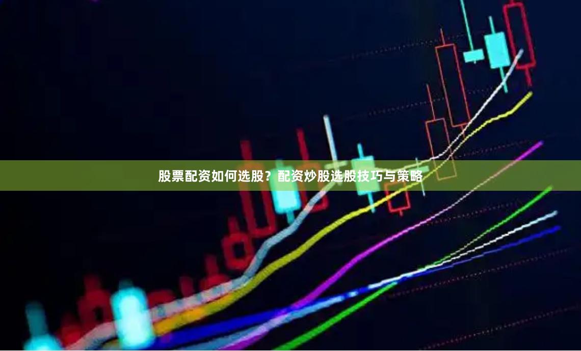 股票配资如何选股？配资炒股选股技巧与策略