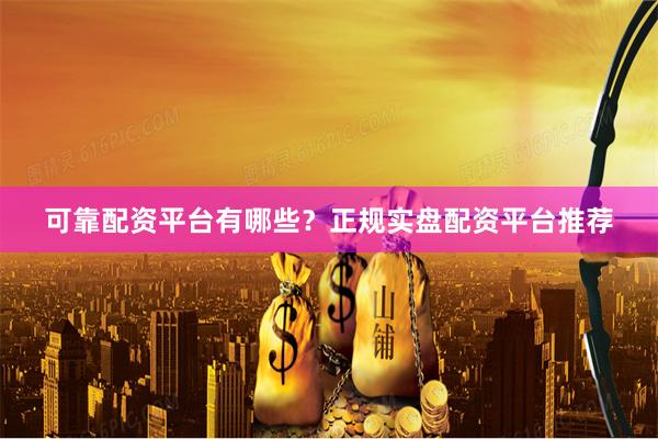 可靠配资平台有哪些？正规实盘配资平台推荐