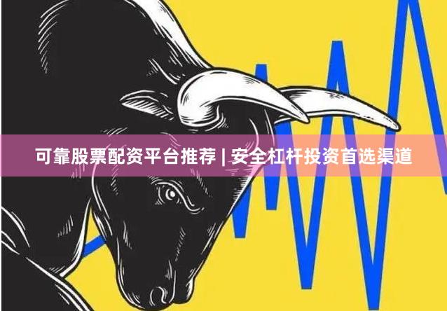 可靠股票配资平台推荐 | 安全杠杆投资首选渠道