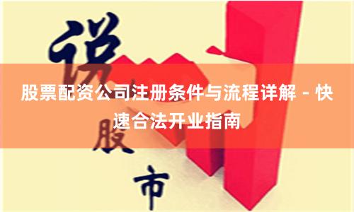 股票配资公司注册条件与流程详解 - 快速合法开业指南