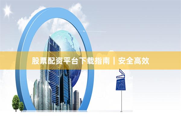 股票配资平台下载指南｜安全高效