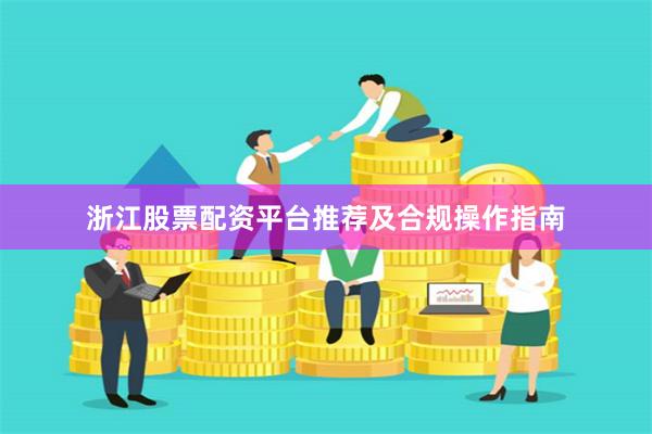 浙江股票配资平台推荐及合规操作指南