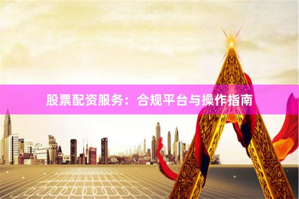 股票配资服务：合规平台与操作指南