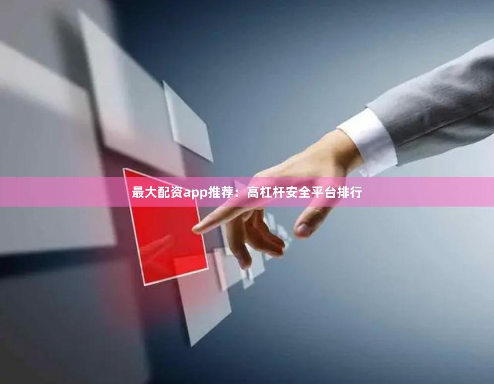 最大配资app推荐：高杠杆安全平台排行