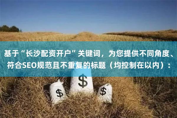基于“长沙配资开户”关键词，为您提供不同角度、符合SEO规范且不重复的标题（均控制在以内）：