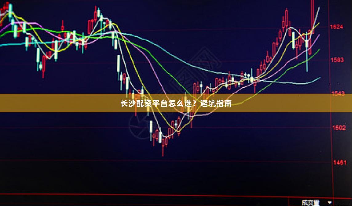 长沙配资平台怎么选？避坑指南