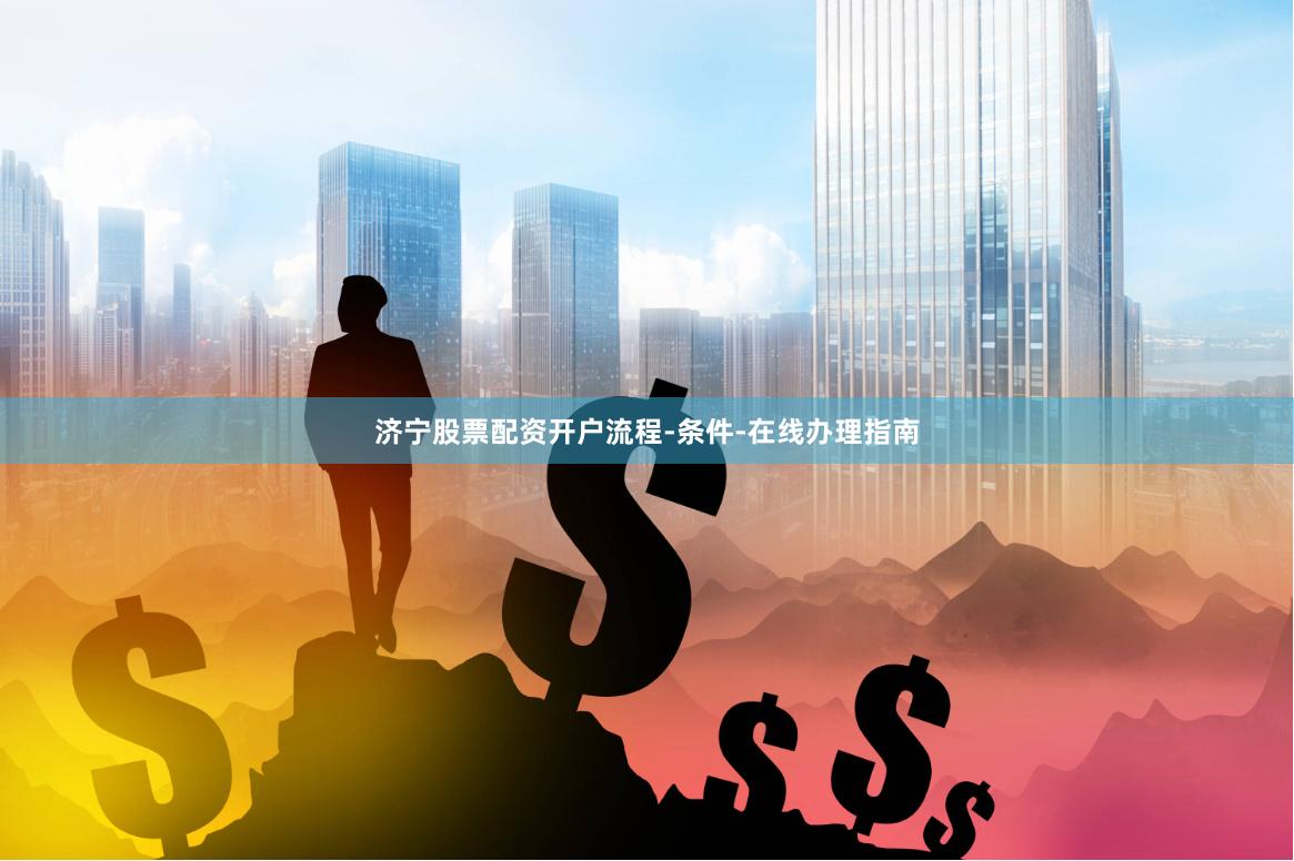 济宁股票配资开户流程-条件-在线办理指南