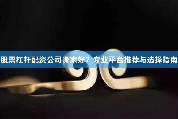 股票杠杆配资公司哪家好？专业平台推荐与选择指南