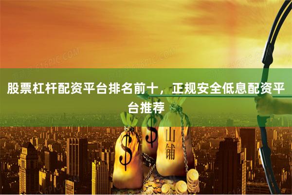 股票杠杆配资平台排名前十，正规安全低息配资平台推荐